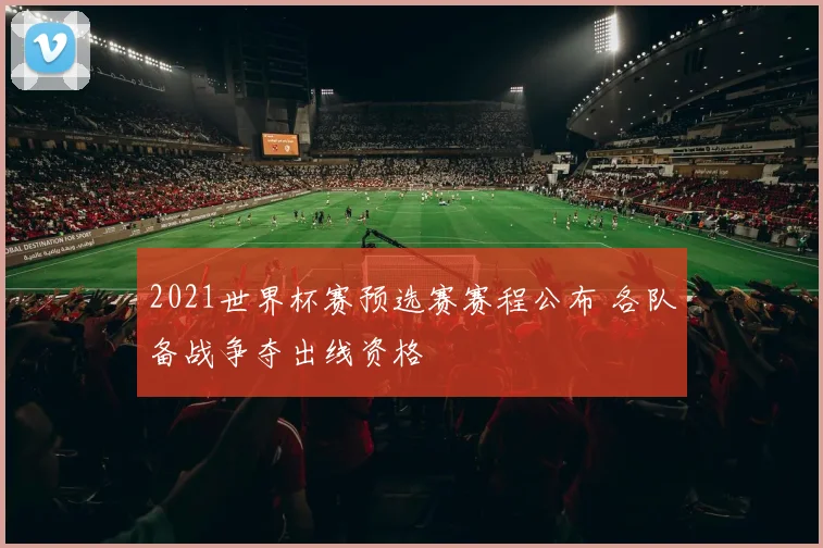 2021世界杯赛预选赛赛程公布 各队备战争夺出线资格