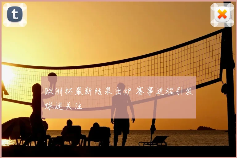 欧洲杯最新结果出炉 赛事进程引发球迷关注