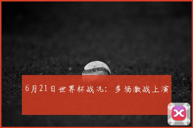 6月21日世界杯战况：多场激战上演