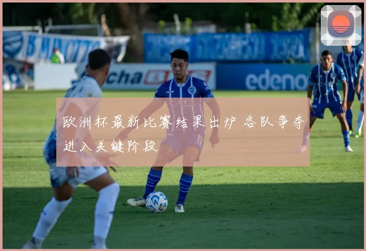 欧洲杯最新比赛结果出炉 各队争夺进入关键阶段