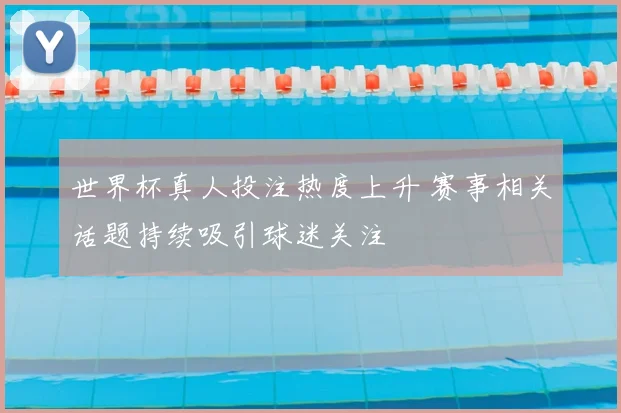 世界杯真人投注热度上升 赛事相关话题持续吸引球迷关注
