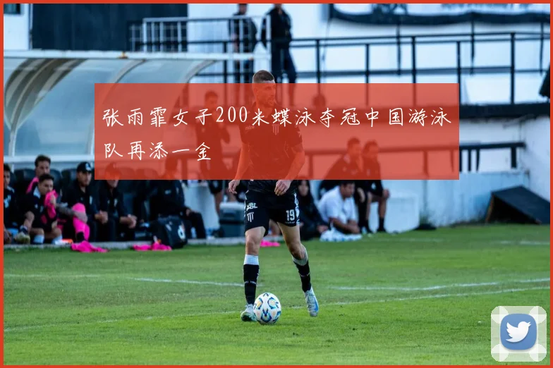 张雨霏女子200米蝶泳夺冠中国游泳队再添一金