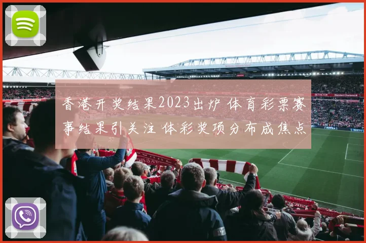 香港开奖结果2023出炉 体育彩票赛事结果引关注 体彩奖项分布成焦点