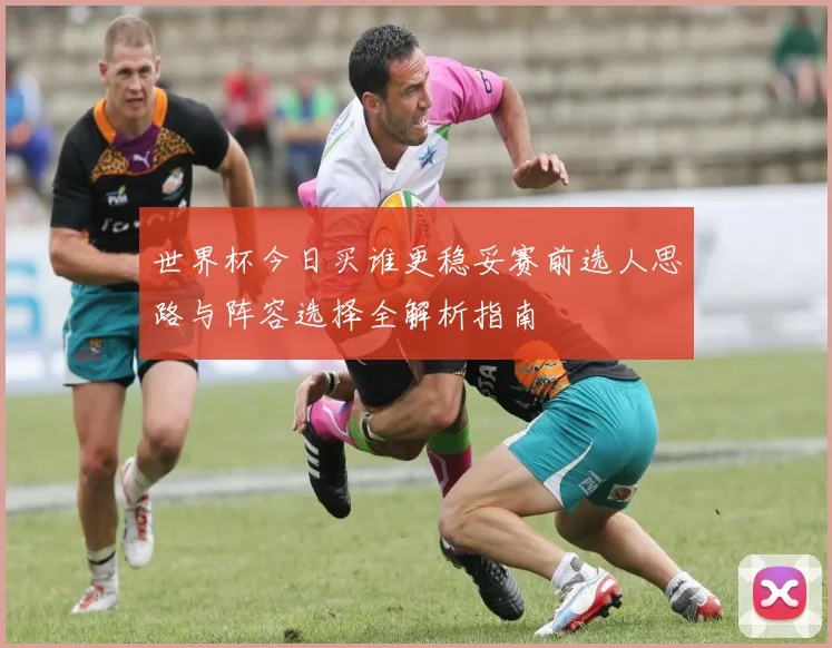 世界杯今日买谁更稳妥赛前选人思路与阵容选择全解析指南