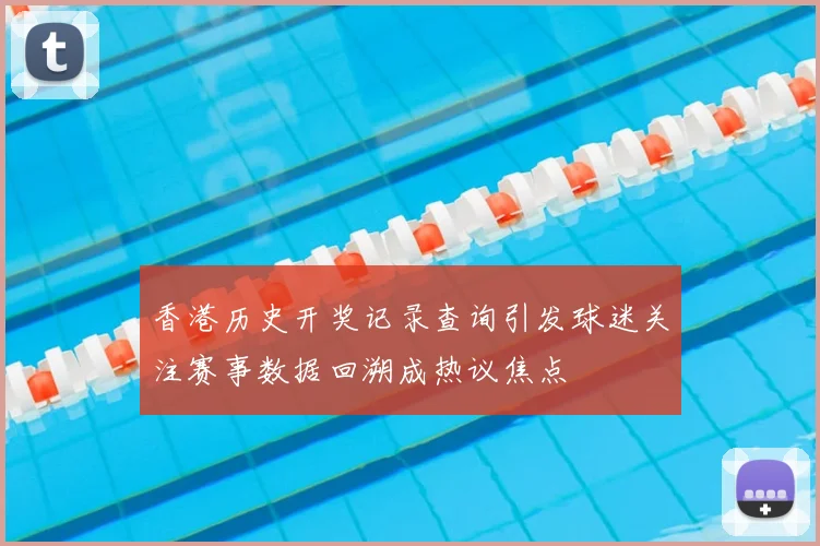 香港历史开奖记录查询引发球迷关注赛事数据回溯成热议焦点