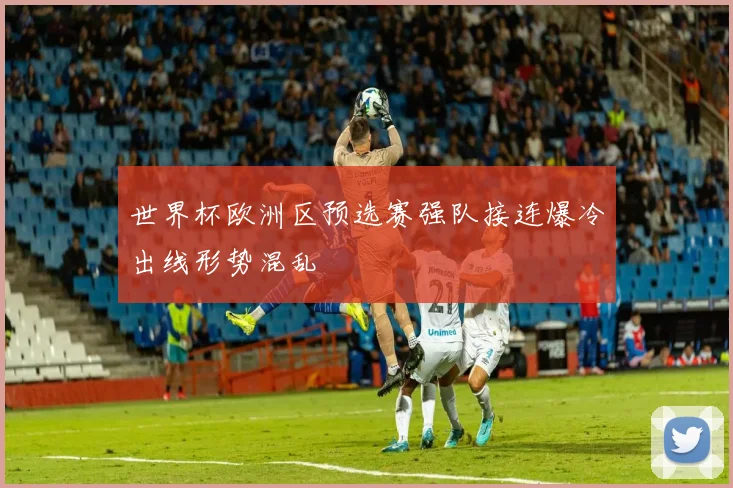 世界杯欧洲区预选赛强队接连爆冷出线形势混乱