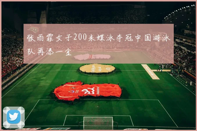 张雨霏女子200米蝶泳夺冠中国游泳队再添一金