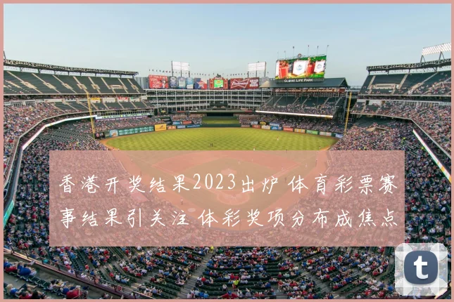 香港开奖结果2023出炉 体育彩票赛事结果引关注 体彩奖项分布成焦点