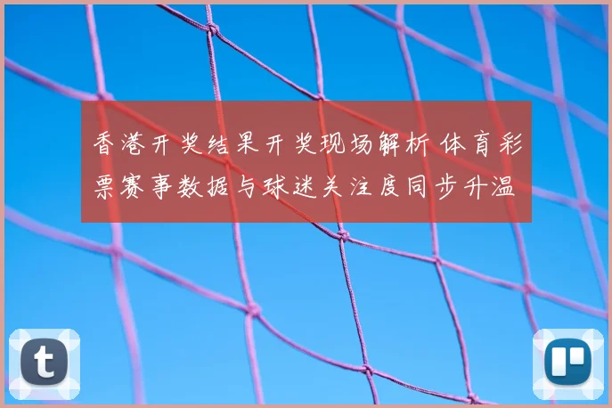 香港开奖结果开奖现场解析 体育彩票赛事数据与球迷关注度同步升温