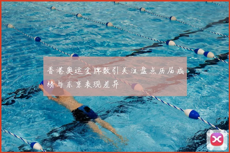 香港奥运金牌数引关注盘点历届成绩与东京表现差异