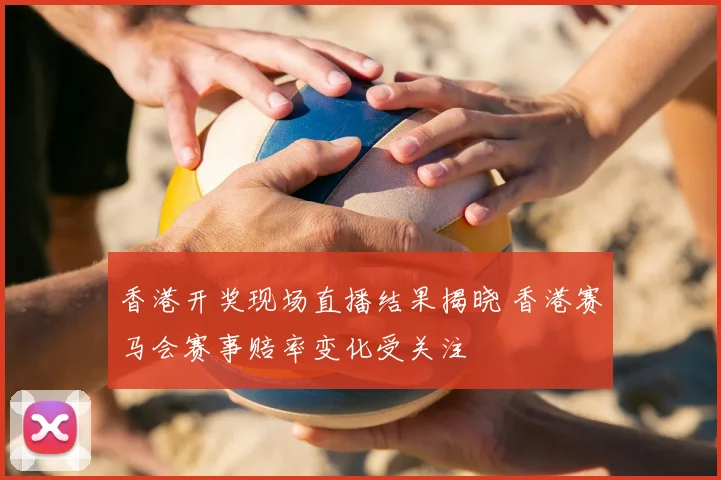 香港开奖现场直播结果揭晓 香港赛马会赛事赔率变化受关注
