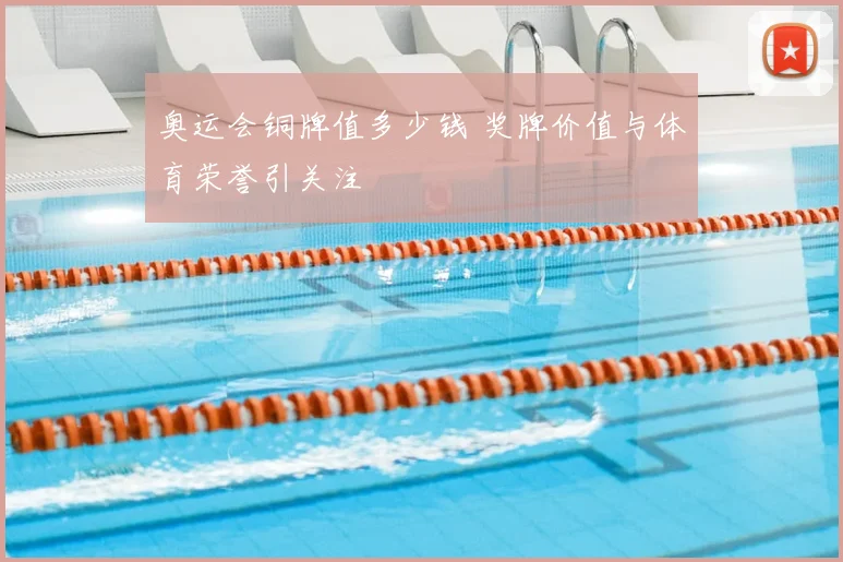 奥运会铜牌值多少钱 奖牌价值与体育荣誉引关注