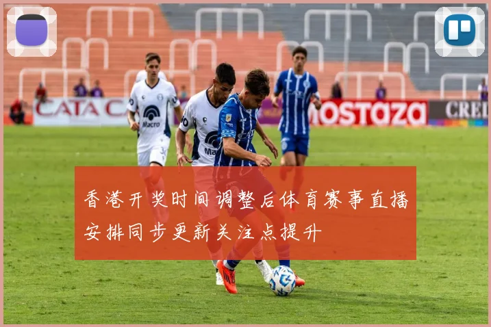 香港开奖时间调整后体育赛事直播安排同步更新关注点提升
