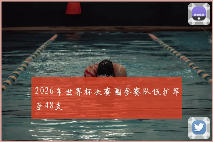 2026年世界杯决赛圈参赛队伍扩军至48支
