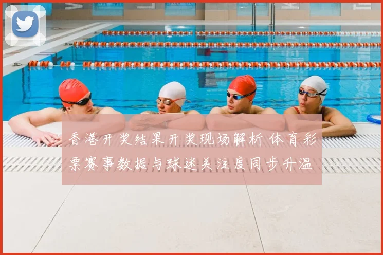 香港开奖结果开奖现场解析 体育彩票赛事数据与球迷关注度同步升温