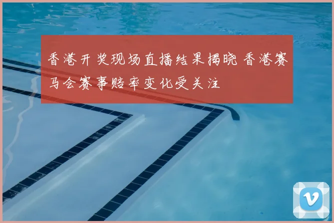 香港开奖现场直播结果揭晓 香港赛马会赛事赔率变化受关注