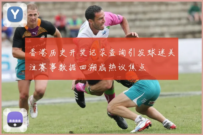 香港历史开奖记录查询引发球迷关注赛事数据回溯成热议焦点