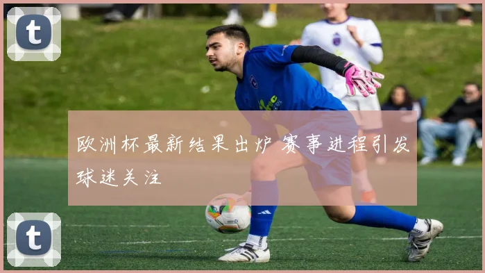欧洲杯最新结果出炉 赛事进程引发球迷关注