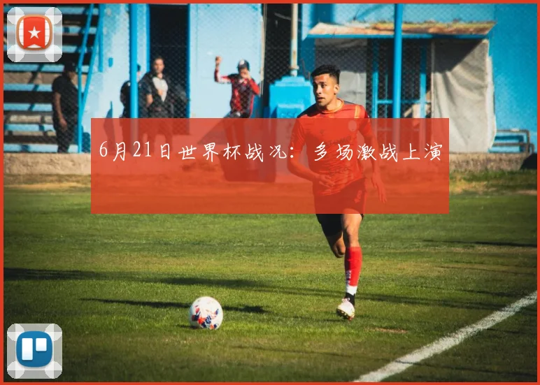 6月21日世界杯战况：多场激战上演