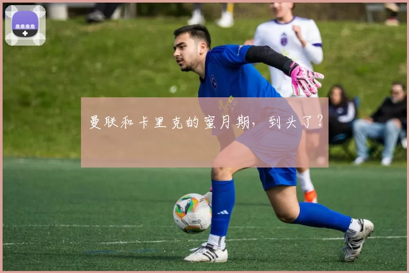 曼联和卡里克的蜜月期,到头了?