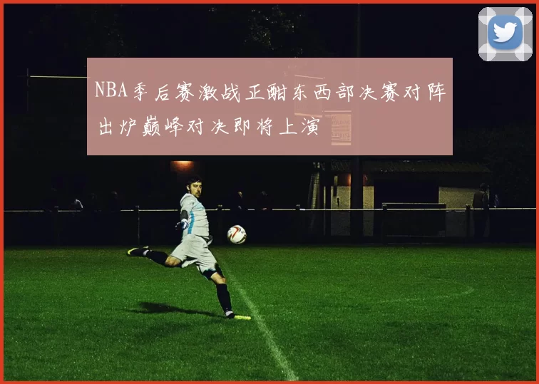 NBA季后赛激战正酣东西部决赛对阵出炉巅峰对决即将上演