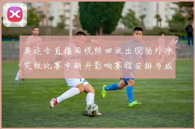 奥运会直播间视频回放出现场外冲突致比赛中断并影响赛程安排与成绩认定