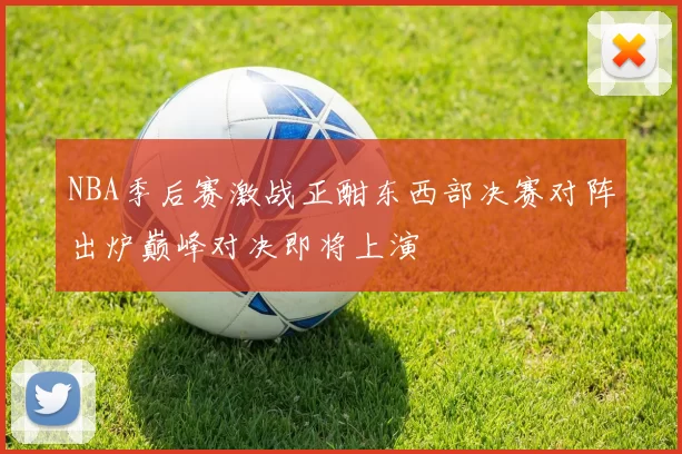 NBA季后赛激战正酣东西部决赛对阵出炉巅峰对决即将上演