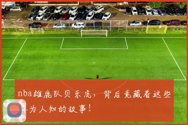 nba雄鹿队贝乐虎，背后竟藏着这些鲜为人知的故事！