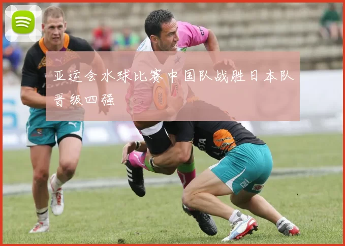 亚运会水球比赛中国队战胜日本队晋级四强