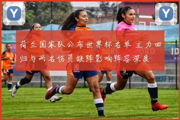 荷兰国家队公布世界杯名单 主力回归与两名伤员缺阵影响阵容深度
