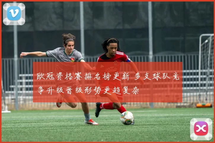 欧冠资格赛排名榜更新 多支球队竞争升级晋级形势更趋复杂