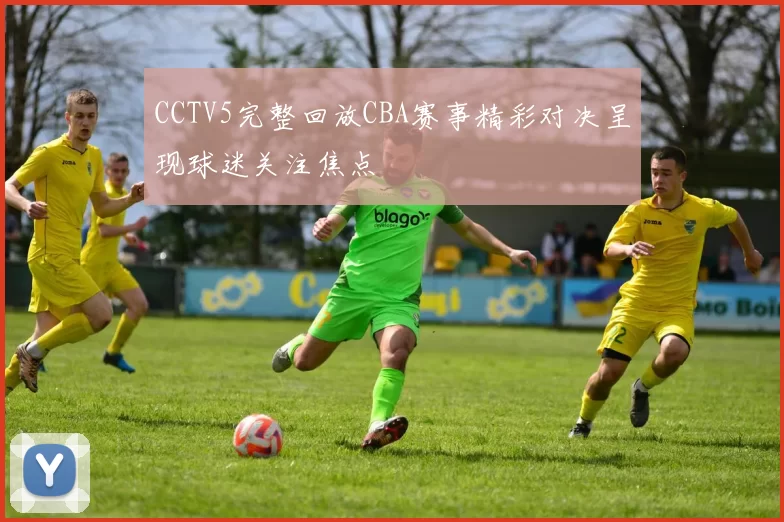 CCTV5完整回放CBA赛事精彩对决呈现球迷关注焦点