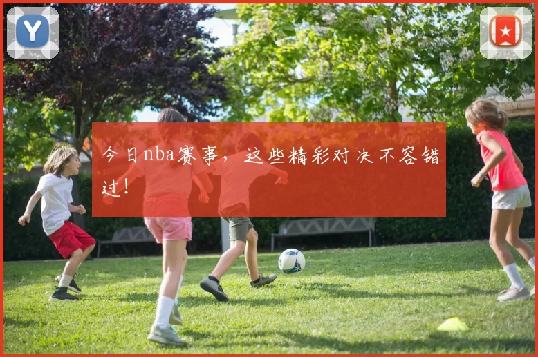 今日nba赛事,这些精彩对决不容错过!