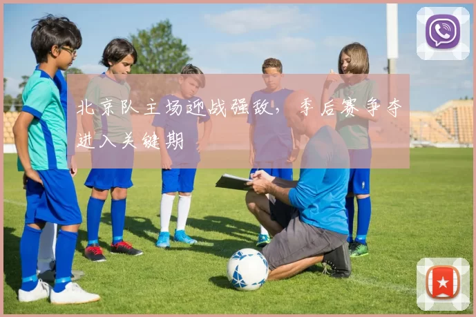 北京队主场迎战强敌,季后赛争夺进入关键期