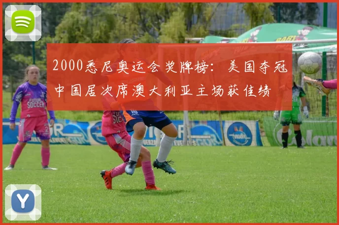 2000悉尼奥运会奖牌榜：美国夺冠中国居次席澳大利亚主场获佳绩