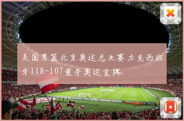 美国男篮北京奥运总决赛力克西班牙118-107重夺奥运金牌