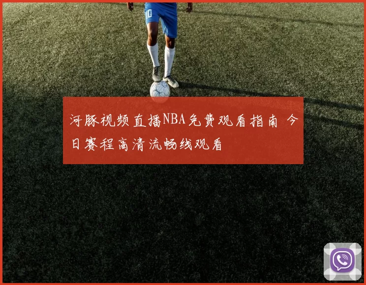 河豚视频直播NBA免费观看指南 今日赛程高清流畅线观看