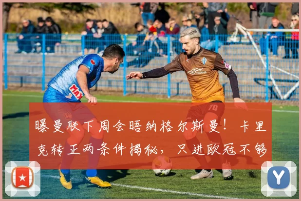 曝曼联下周会晤纳格尔斯曼！卡里克转正两条件揭秘，只进欧冠不够