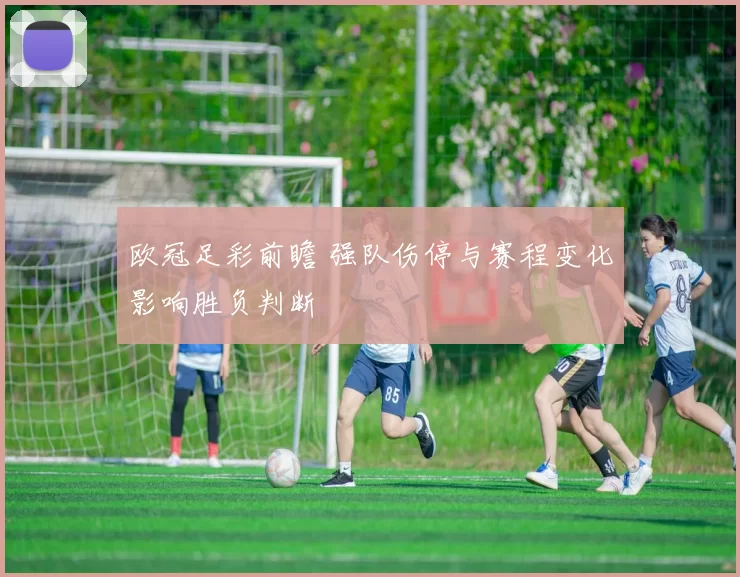 欧冠足彩前瞻 强队伤停与赛程变化影响胜负判断