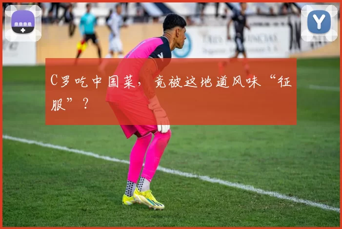 C罗吃中国菜，竟被这地道风味“征服”？