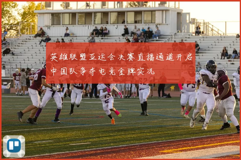 英雄联盟亚运会决赛直播通道开启中国队争夺电竞金牌实况
