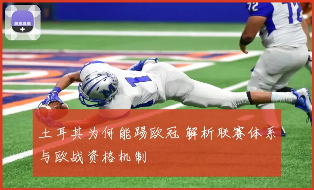 土耳其为何能踢欧冠 解析联赛体系与欧战资格机制