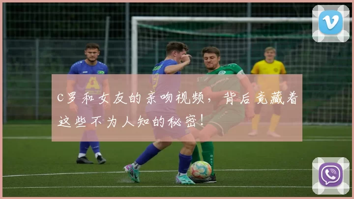 c罗和女友的亲吻视频，背后竟藏着这些不为人知的秘密！