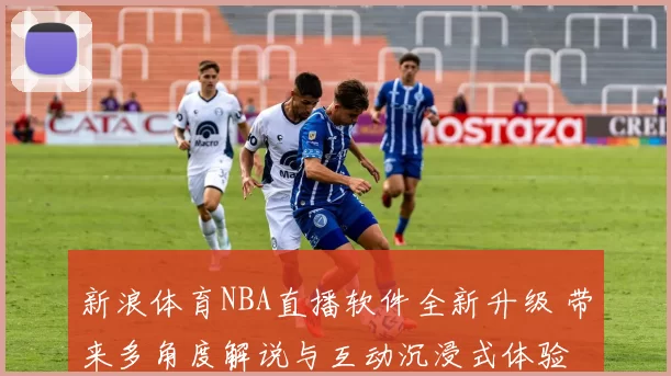 新浪体育NBA直播软件全新升级 带来多角度解说与互动沉浸式体验