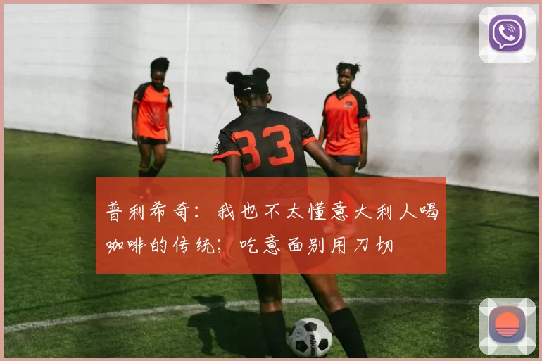 普利希奇：我也不太懂意大利人喝咖啡的传统；吃意面别用刀切