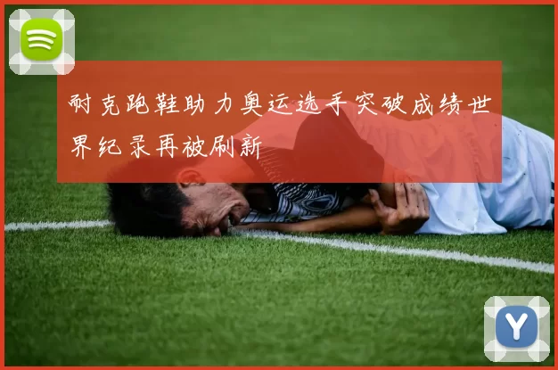 耐克跑鞋助力奥运选手突破成绩世界纪录再被刷新