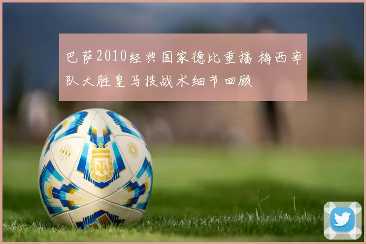 巴萨2010经典国家德比重播 梅西率队大胜皇马技战术细节回顾