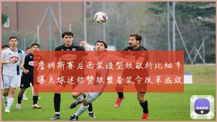 詹姆斯赛后西装造型致敬科比细节曝光球迷称赞联盟着装令改革成效显著