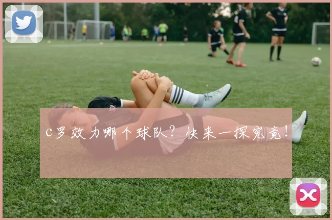 c罗效力哪个球队？快来一探究竟！