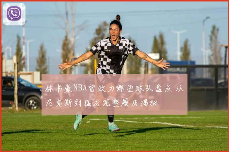 林书豪NBA曾效力哪些球队盘点 从尼克斯到猛龙完整履历揭秘